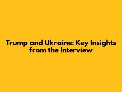 Trump and Ukraine: Key Insights from the Interview