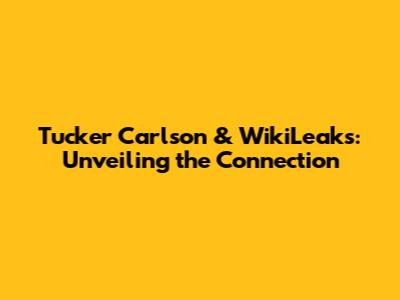 Tucker Carlson & WikiLeaks: Unveiling the Connection