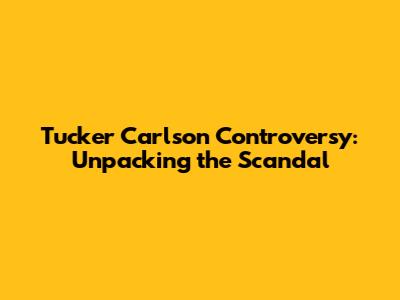 Tucker Carlson Controversy: Unpacking the Scandal