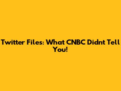 Twitter Files: What CNBC Didn't Tell You!