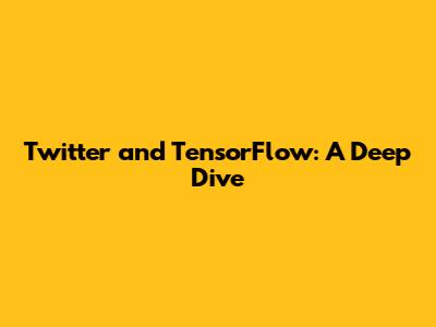 Twitter and TensorFlow: A Deep Dive