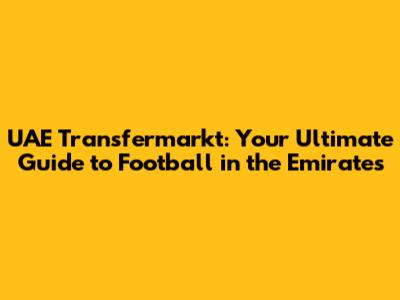 UAE Transfermarkt: Your Ultimate Guide to Football in the Emirates