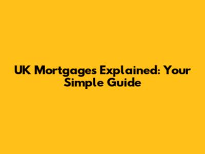 UK Mortgages Explained: Your Simple Guide