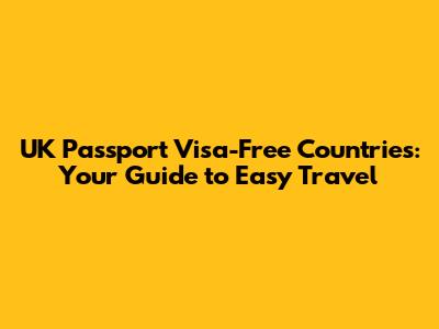 UK Passport Visa-Free Countries: Your Guide to Easy Travel