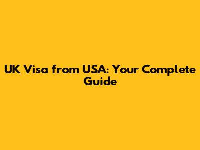 UK Visa from USA: Your Complete Guide