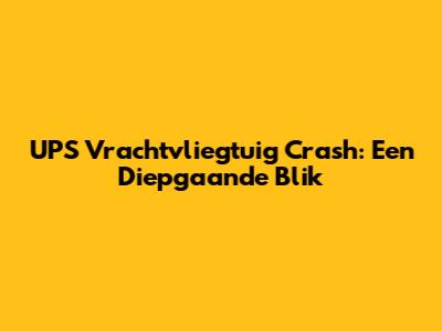 UPS Vrachtvliegtuig Crash: Een Diepgaande Blik