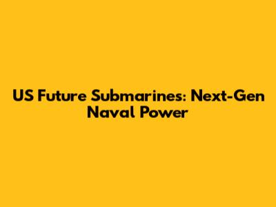 US Future Submarines: Next-Gen Naval Power