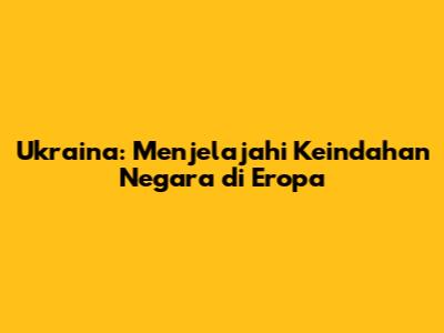 Ukraina: Menjelajahi Keindahan Negara di Eropa