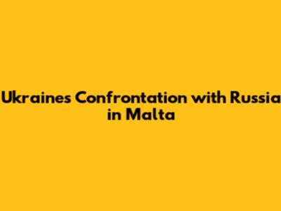 Ukraine's Confrontation with Russia in Malta