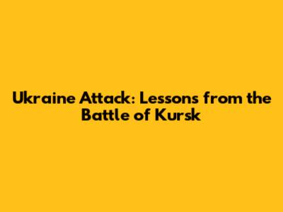 Ukraine Attack: Lessons from the Battle of Kursk