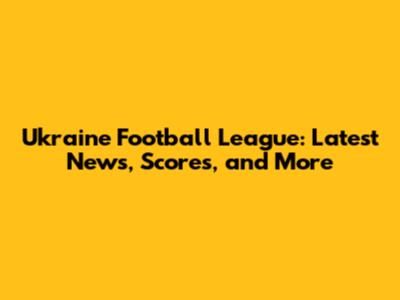Ukraine Football League: Latest News, Scores, and More