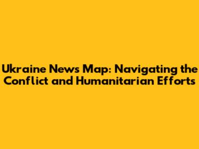 Ukraine News Map: Navigating the Conflict and Humanitarian Efforts