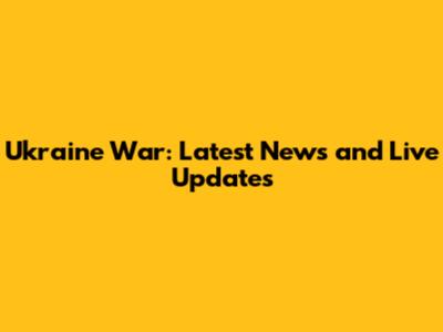Ukraine War: Latest News and Live Updates