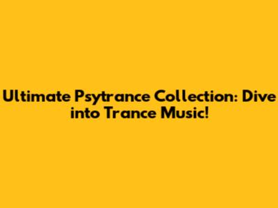 Ultimate Psytrance Collection: Dive into Trance Music!
