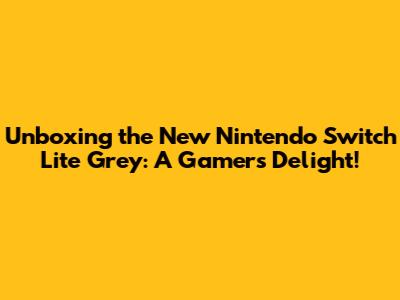 Unboxing the New Nintendo Switch Lite Grey: A Gamer's Delight!
