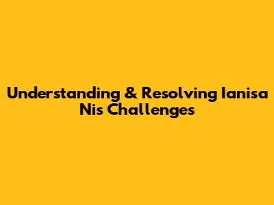 Understanding & Resolving 'Ianisa Nis' Challenges