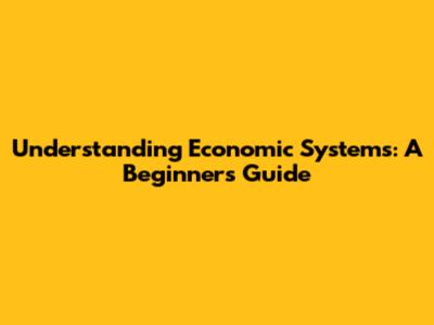 Understanding Economic Systems: A Beginner's Guide