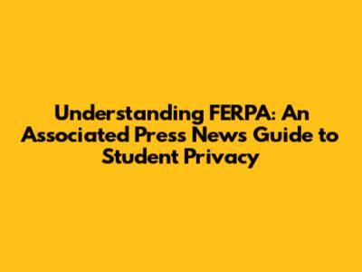 Understanding FERPA: An Associated Press News Guide to Student Privacy