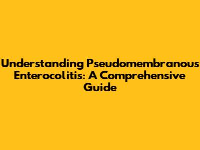 Understanding Pseudomembranous Enterocolitis: A Comprehensive Guide