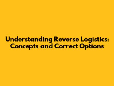Understanding Reverse Logistics: Concepts and Correct Options
