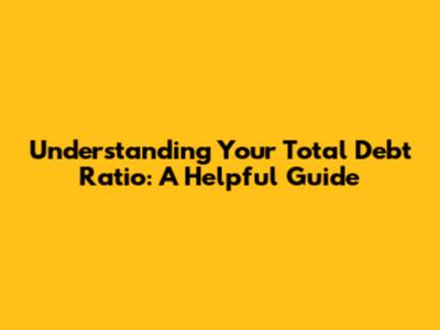 Understanding Your Total Debt Ratio: A Helpful Guide