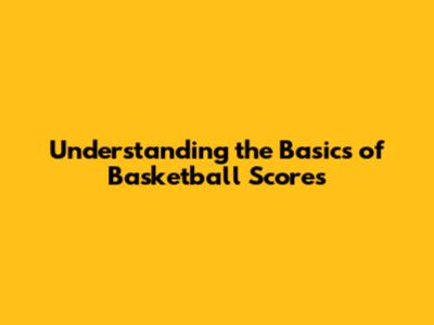 Understanding the Basics of Basketball Scores