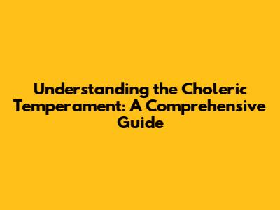 Understanding the Choleric Temperament: A Comprehensive Guide
