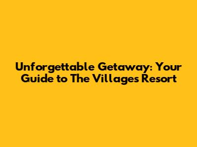 Unforgettable Getaway: Your Guide to The Villages Resort