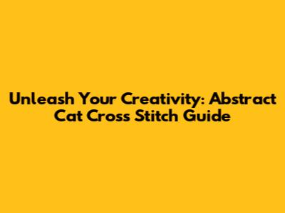 Unleash Your Creativity: Abstract Cat Cross Stitch Guide