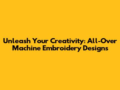 Unleash Your Creativity: All-Over Machine Embroidery Designs