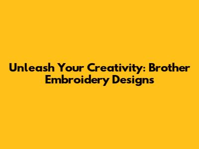 Unleash Your Creativity: Brother Embroidery Designs