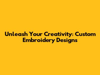 Unleash Your Creativity: Custom Embroidery Designs