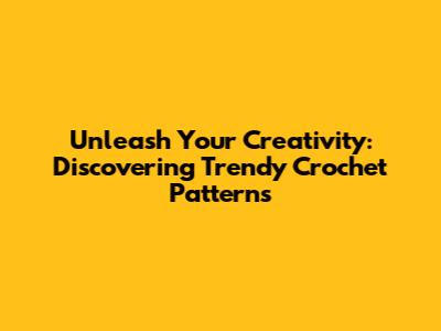 Unleash Your Creativity: Discovering Trendy Crochet Patterns