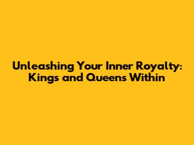 Unleashing Your Inner Royalty: Kings and Queens Within