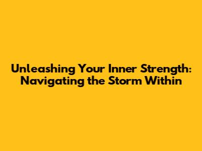 Unleashing Your Inner Strength: Navigating the Storm Within