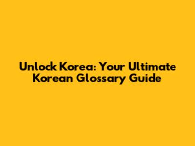 Unlock Korea: Your Ultimate Korean Glossary Guide