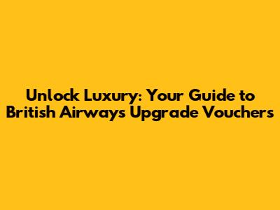 Unlock Luxury: Your Guide to British Airways Upgrade Vouchers