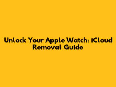 Unlock Your Apple Watch: iCloud Removal Guide