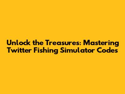 Unlock the Treasures: Mastering Twitter Fishing Simulator Codes