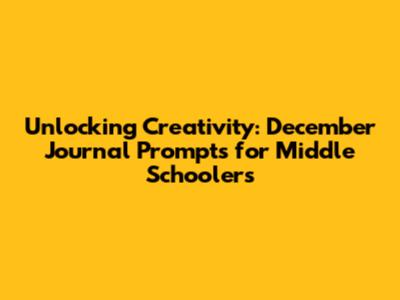 Unlocking Creativity: December Journal Prompts for Middle Schoolers