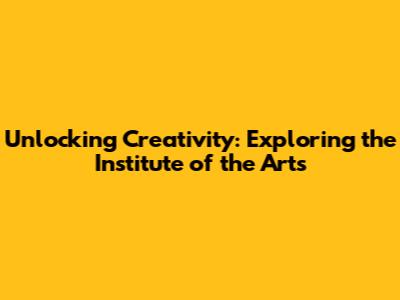 Unlocking Creativity: Exploring the Institute of the Arts