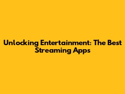 Unlocking Entertainment: The Best Streaming Apps