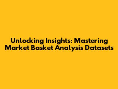 Unlocking Insights: Mastering Market Basket Analysis Datasets