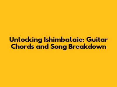 Unlocking Ishimbalaie: Guitar Chords and Song Breakdown