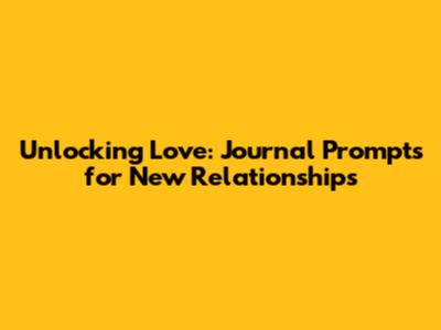 Unlocking Love: Journal Prompts for New Relationships