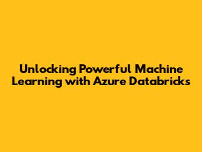 Unlocking Powerful Machine Learning with Azure Databricks