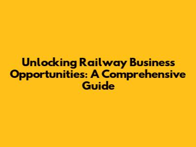Unlocking Railway Business Opportunities: A Comprehensive Guide