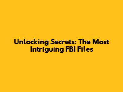 Unlocking Secrets: The Most Intriguing FBI Files