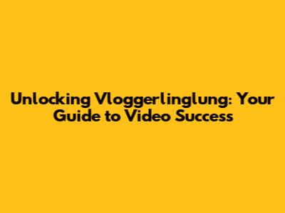 Unlocking Vloggerlinglung: Your Guide to Video Success