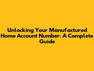 Unlocking Your Manufactured Home Account Number: A Complete Guide